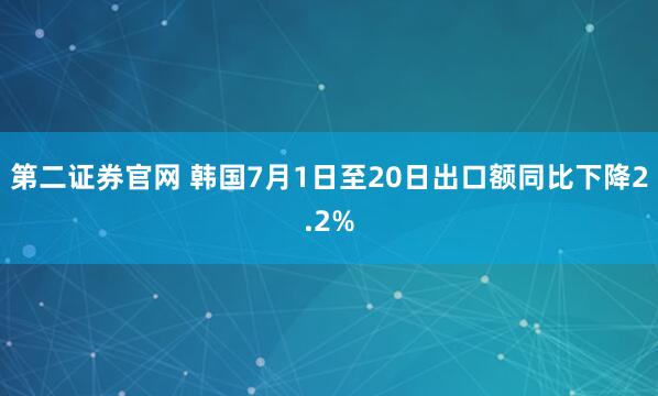 第二证券官网 韩国7月1日至20日出口额同比下降2.2%