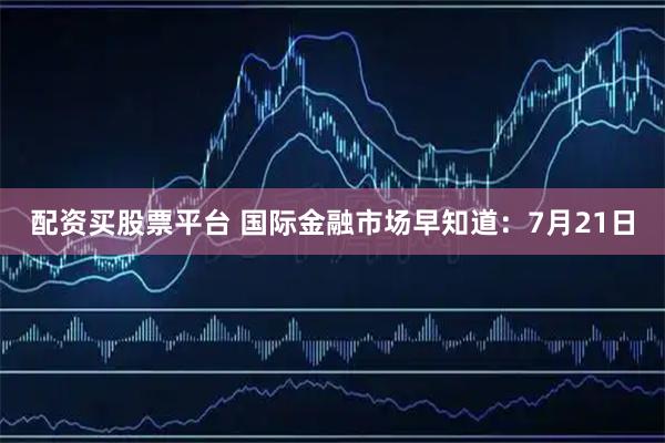 配资买股票平台 国际金融市场早知道：7月21日