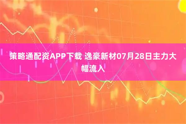策略通配资APP下载 逸豪新材07月28日主力大幅流入