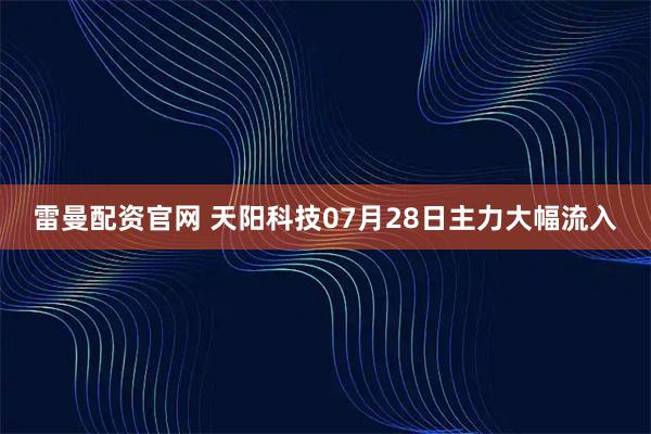 雷曼配资官网 天阳科技07月28日主力大幅流入