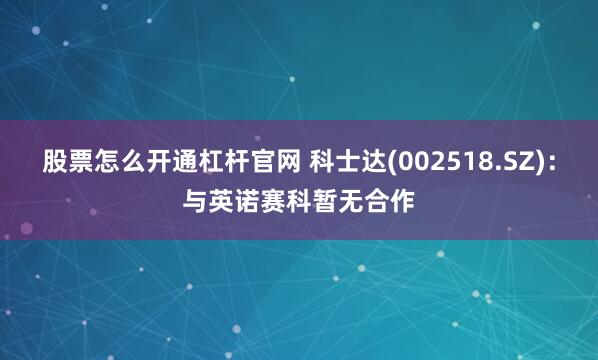 股票怎么开通杠杆官网 科士达(002518.SZ)：与英诺赛科暂无合作