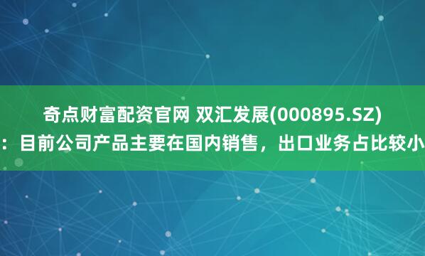 奇点财富配资官网 双汇发展(000895.SZ)：目前公司产品主要在国内销售，出口业务占比较小