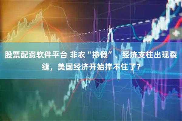 股票配资软件平台 非农“掺假”、经济支柱出现裂缝，美国经济开始撑不住了？