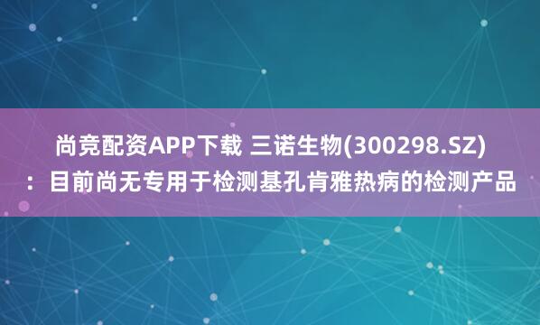 尚竞配资APP下载 三诺生物(300298.SZ)：目前尚无专用于检测基孔肯雅热病的检测产品