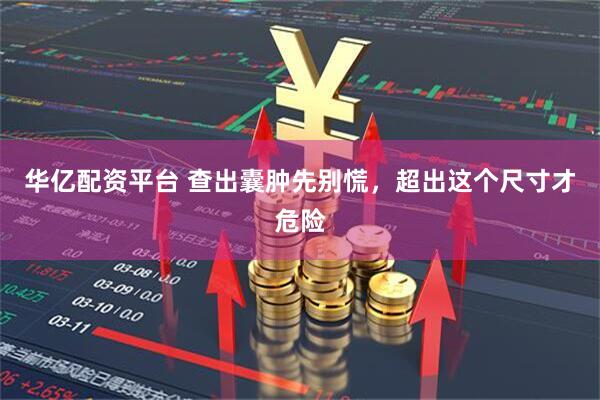 华亿配资平台 查出囊肿先别慌，超出这个尺寸才危险