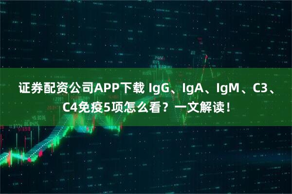 证券配资公司APP下载 IgG、IgA、IgM、C3、C4免疫5项怎么看？一文解读！