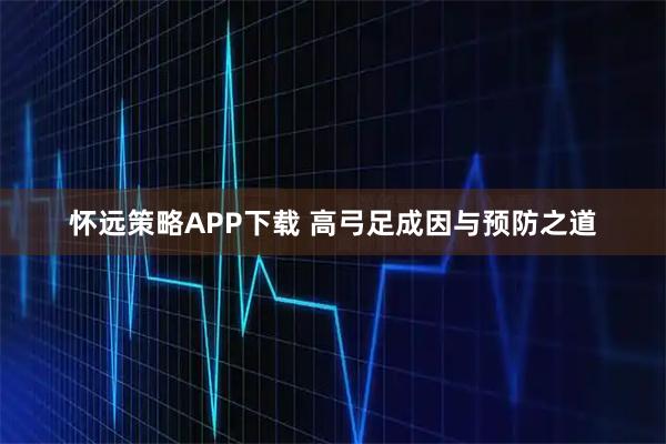 怀远策略APP下载 高弓足成因与预防之道