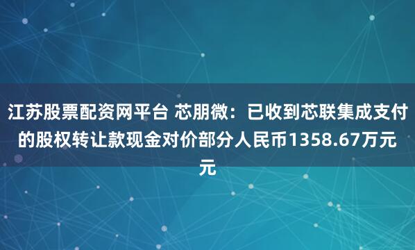 江苏股票配资网平台 芯朋微：已收到芯联集成支付的股权转让款现金对价部分人民币1358.67万元