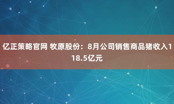 亿正策略官网 牧原股份：8月公司销售商品猪收入118.5亿元