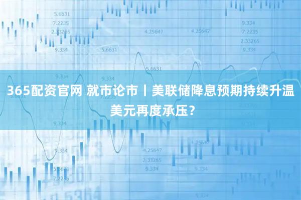 365配资官网 就市论市丨美联储降息预期持续升温 美元再度承压？