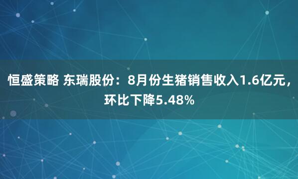 恒盛策略 东瑞股份：8月份生猪销售收入1.6亿元，环比下降5.48%