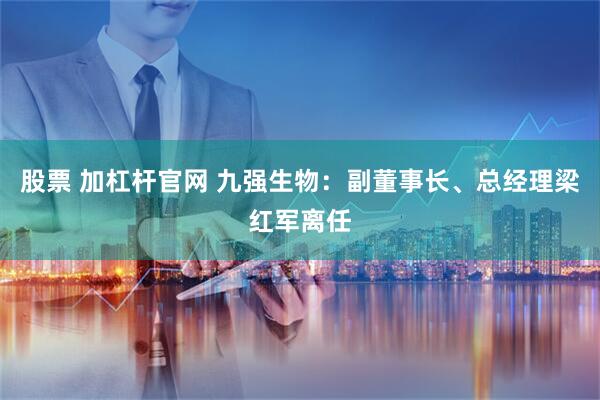 股票 加杠杆官网 九强生物：副董事长、总经理梁红军离任