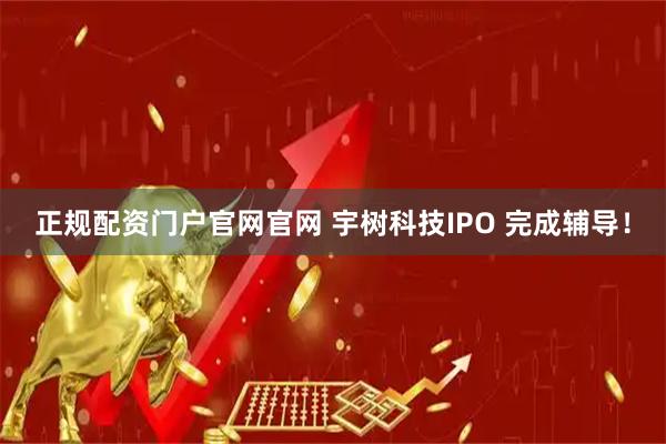 正规配资门户官网官网 宇树科技IPO 完成辅导！