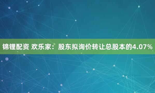 锦锂配资 欢乐家:股东拟询价转让总股本的4.07%