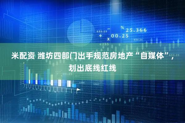 米配资 潍坊四部门出手规范房地产“自媒体”，划出底线红线