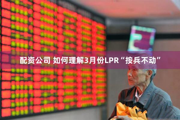 配资公司 如何理解3月份LPR“按兵不动”
