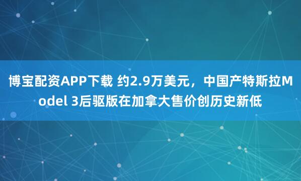 博宝配资APP下载 约2.9万美元，中国产特斯拉Model 3后驱版在加拿大售价创历史新低