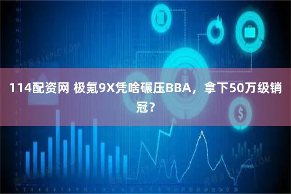 114配资网 极氪9X凭啥碾压BBA，拿下50万级销冠？